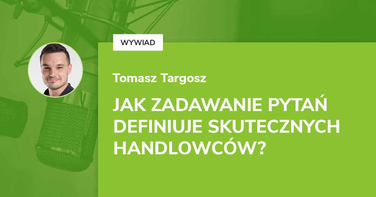 Jak zadawanie pytań definiuje skutecznych handlowców – wywiad z Tomaszem Targoszem 